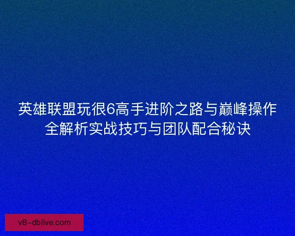 英雄联盟玩很6高手进阶之路与巅峰操作全解析实战技巧与团队配合秘诀