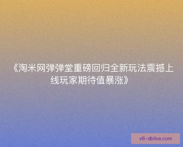 《淘米网弹弹堂重磅回归全新玩法震撼上线玩家期待值暴涨》