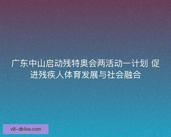 广东中山启动残特奥会两活动一计划 促进残疾人体育发展与社会融合
