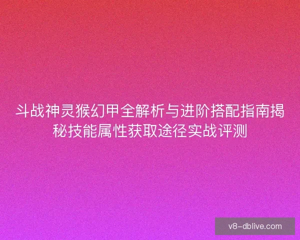 斗战神灵猴幻甲全解析与进阶搭配指南揭秘技能属性获取途径实战评测